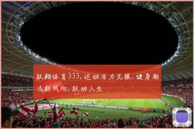 跃翔体育333,运动活力无限,健身潮流新风向,跃动人生