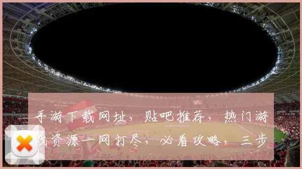 手游下载网址，贴吧推荐，热门游戏资源一网打尽，必看攻略，三步轻松找到