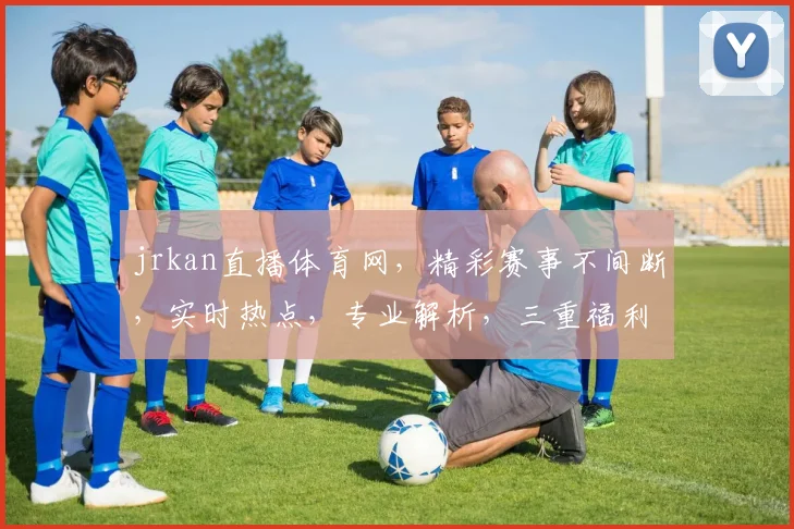 jrkan直播体育网，精彩赛事不间断，实时热点，专业解析，三重福利等你来