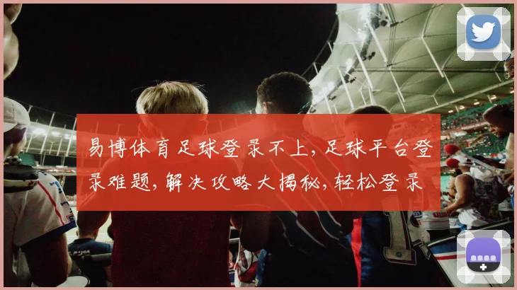 易博体育足球登录不上,足球平台登录难题,解决攻略大揭秘,轻松登录