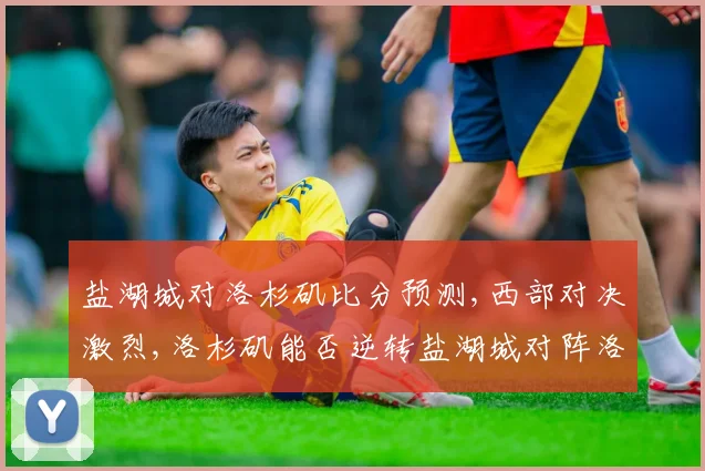盐湖城对洛杉矶比分预测,西部对决激烈,洛杉矶能否逆转盐湖城对阵洛杉矶前瞻