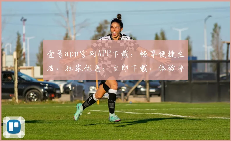 壹号app官网APP下载，畅享便捷生活，独家优惠，立即下载，体验非凡