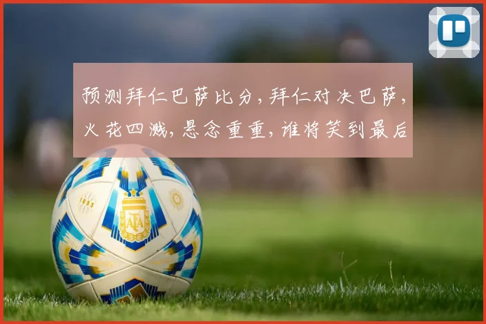 预测拜仁巴萨比分,拜仁对决巴萨,火花四溅,悬念重重,谁将笑到最后