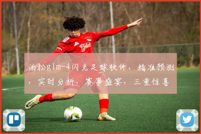 泊松glm-4闪光足球软件，精准预测，实时分析，赛事盛宴，三重惊喜，不容错过