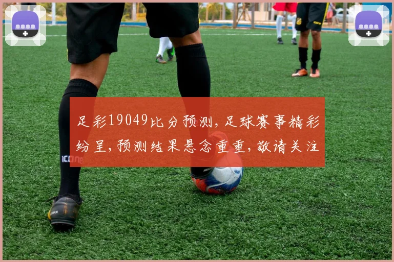 足彩19049比分预测,足球赛事精彩纷呈,预测结果悬念重重,敬请关注