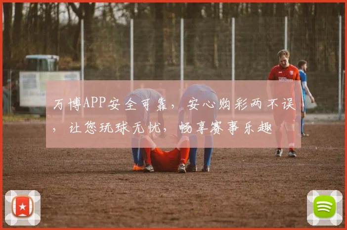 万博APP安全可靠，安心购彩两不误，让您玩球无忧，畅享赛事乐趣