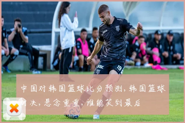 中国对韩国篮球比分预测,韩国篮球对决,悬念重重,谁能笑到最后