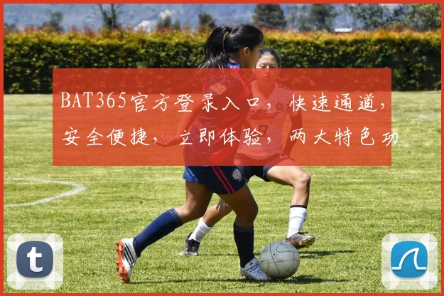 BAT365官方登录入口，快速通道，安全便捷，立即体验，两大特色功能，不容错过