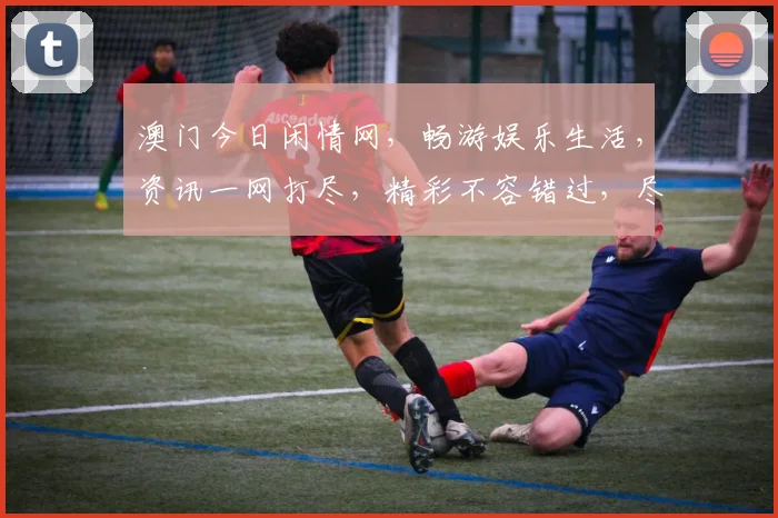 澳门今日闲情网，畅游娱乐生活，资讯一网打尽，精彩不容错过，尽享休闲时光。