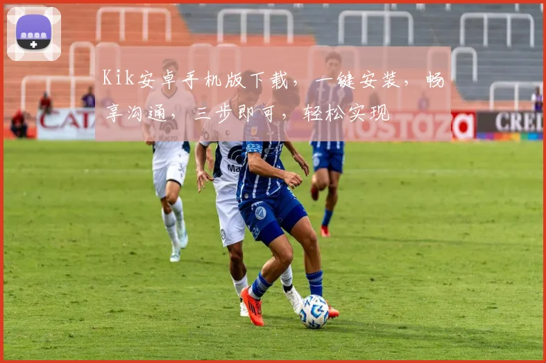 Kik安卓手机版下载，一键安装，畅享沟通，三步即可，轻松实现