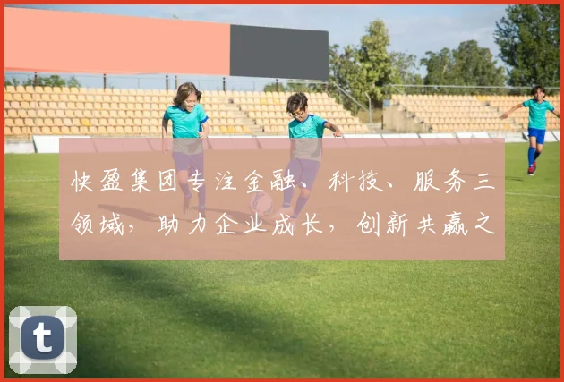 快盈集团专注金融、科技、服务三领域，助力企业成长，创新共赢之路，一站式解决方案