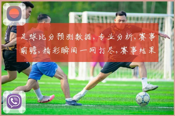 足球比分预测数据,专业分析,赛事前瞻,精彩瞬间一网打尽,赛事结果预测,敬请关注